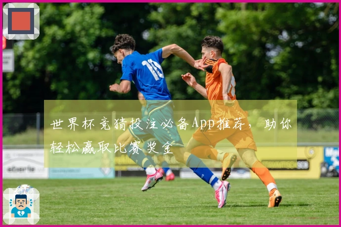 世界杯竞猜投注必备App推荐，助你轻松赢取比赛奖金