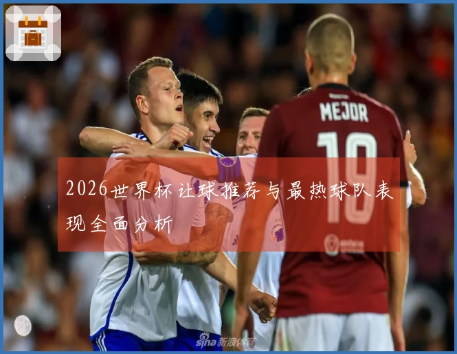 2026世界杯让球推荐与最热球队表现全面分析