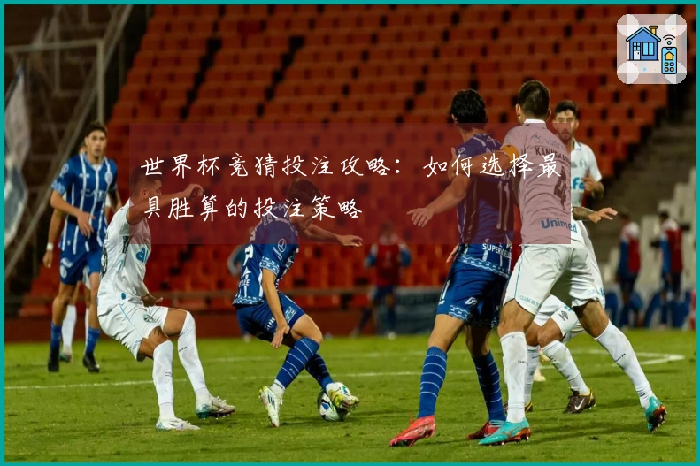 世界杯竞猜投注攻略：如何选择最具胜算的投注策略