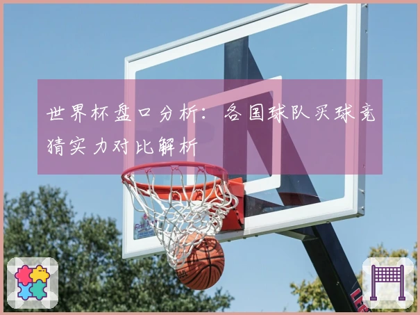 世界杯盘口分析：各国球队买球竞猜实力对比解析
