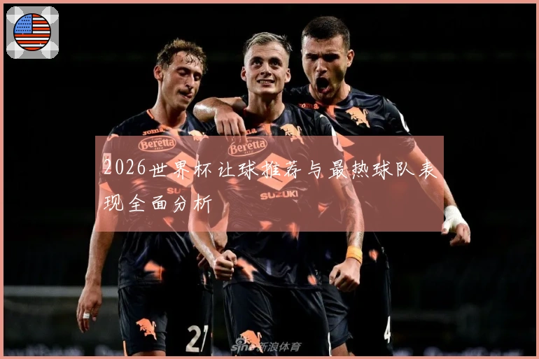 2026世界杯让球推荐与最热球队表现全面分析