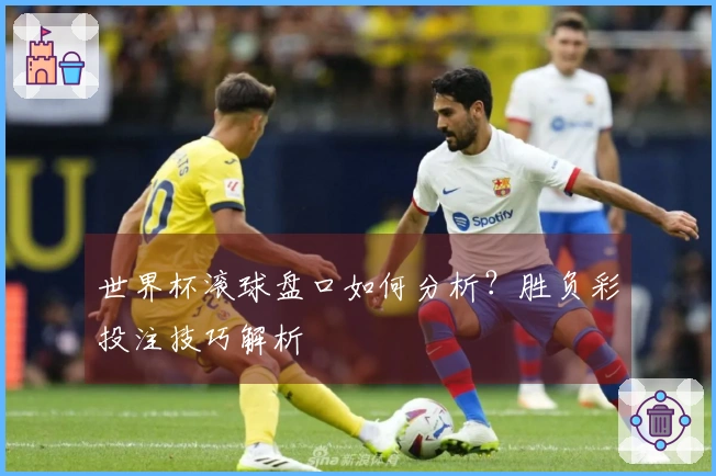 世界杯滚球盘口如何分析？胜负彩投注技巧解析