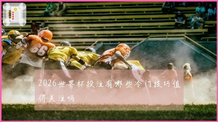 2026世界杯投注有哪些冷门技巧值得关注吗