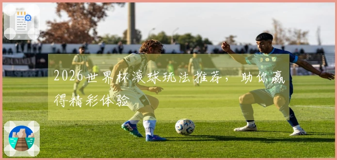 2026世界杯滚球玩法推荐，助你赢得精彩体验