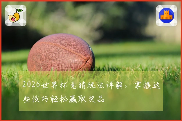 2026世界杯竞猜玩法详解，掌握这些技巧轻松赢取奖品