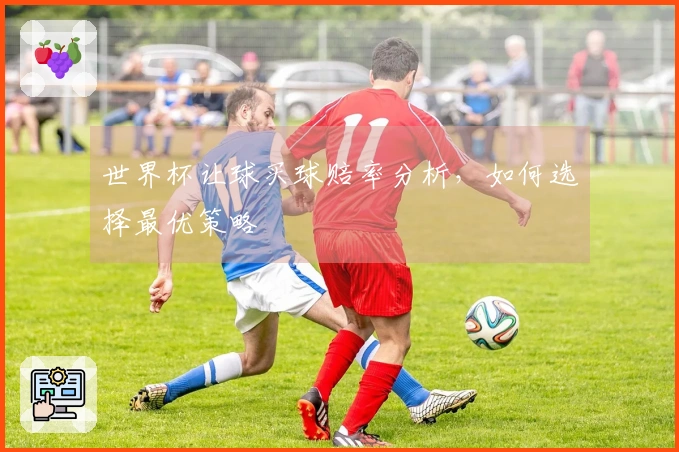 世界杯让球买球赔率分析，如何选择最优策略
