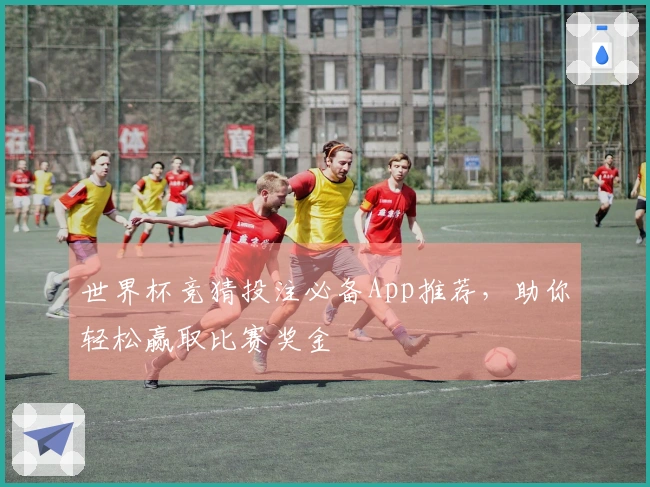 世界杯竞猜投注必备App推荐，助你轻松赢取比赛奖金