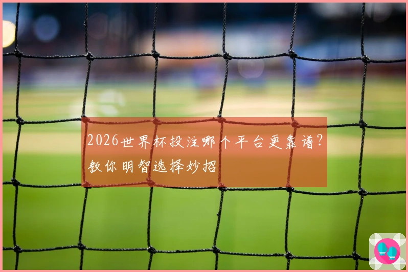 2026世界杯投注哪个平台更靠谱？教你明智选择妙招