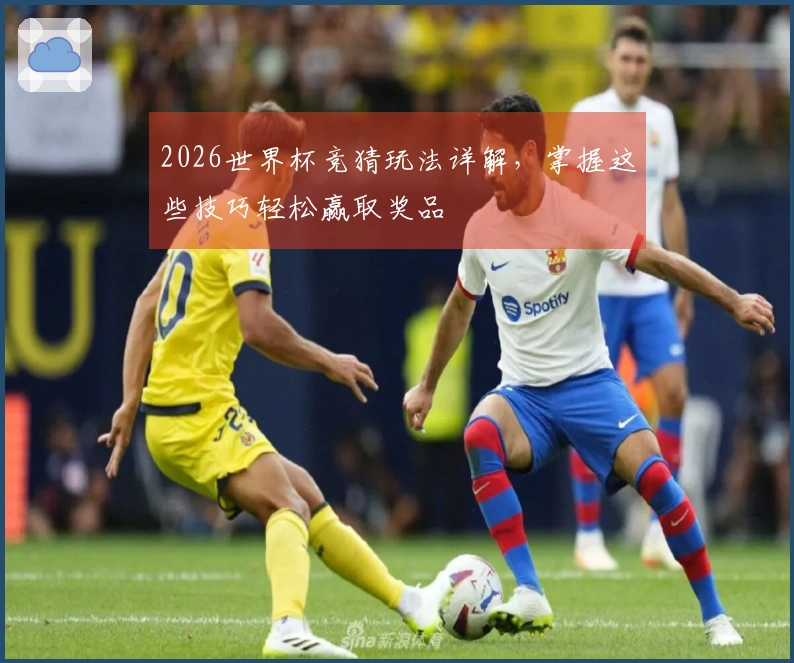 2026世界杯竞猜玩法详解，掌握这些技巧轻松赢取奖品