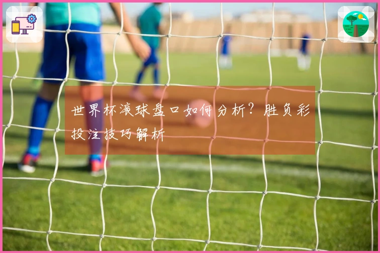 世界杯滚球盘口如何分析？胜负彩投注技巧解析